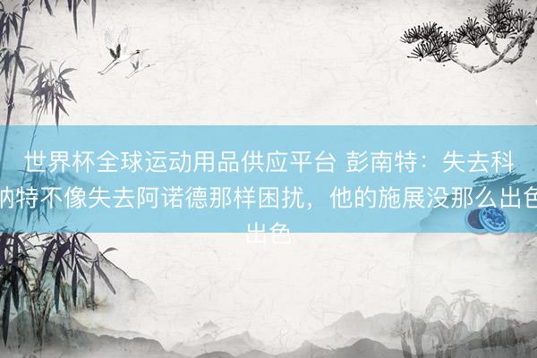 世界杯全球運動用品供應平臺 彭南特：失去科納特不像失去阿諾德那樣
