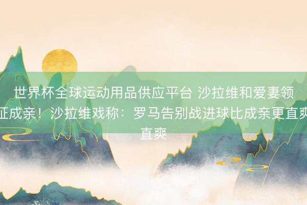 世界杯全球運動用品供應平臺 沙拉維和愛妻領證成親!沙拉維戲稱:羅馬告別戰進球比成親更直爽