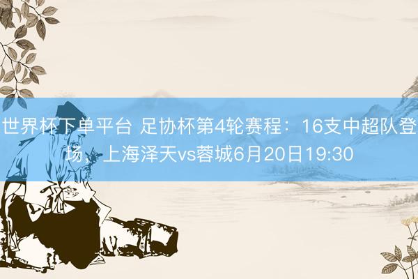 世界杯下單平臺 足協杯第4輪賽程：16支中超隊登場，上海澤天vs蓉城6月20日19:30
